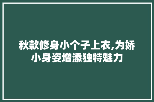 秋款修身小个子上衣,为娇小身姿增添独特魅力 秋款修身小个子上衣,为娇小身姿增添独特魅力 MI家设计百科