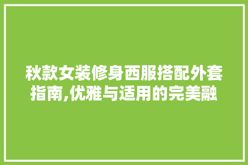 秋款女装修身西服搭配外套指南,优雅与适用的完美融合 秋款女装修身西服搭配外套指南,优雅与适用的完美融合 MI家设计指南