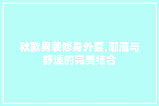 秋款男装修身外套,潮流与舒适的完美结合 秋款男装修身外套,潮流与舒适的完美结合 MI家设计百科