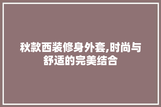 秋款西装修身外套,时尚与舒适的完美结合 秋款西装修身外套,时尚与舒适的完美结合 MI家设计百科
