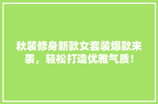 秋装修身新款女套装爆款来袭，轻松打造优雅气质！ 秋装修身新款女套装爆款来袭，轻松打造优雅气质！ MI家设计百科