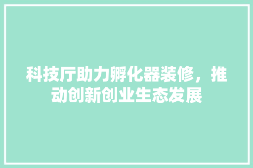 科技厅助力孵化器装修,推动创新创业生态发展 MI家装修攻略 科技厅助力孵化器装修,推动创新创业生态发展 科技厅助力孵化器装修,推动创新创业生态发展 MI家装修攻略