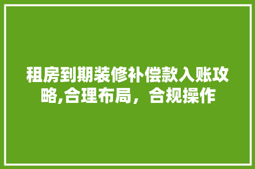 租房到期装修补偿款入账攻略,合理布局，合规操作 租房到期装修补偿款入账攻略,合理布局，合规操作 MI家装修攻略