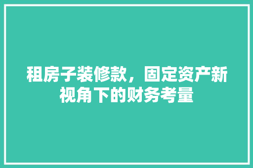 租房子装修款，固定资产新视角下的财务考量 租房子装修款，固定资产新视角下的财务考量 MI家设计指南