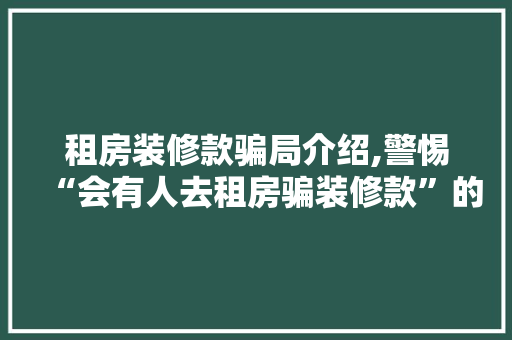 租房装修款骗局介绍,警惕“会有人去租房骗装修款”的陷阱 租房装修款骗局介绍,警惕“会有人去租房骗装修款”的陷阱 MI家装修攻略
