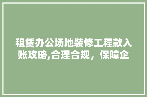 租赁办公场地装修工程款入账攻略,合理合规，保障企业权益 租赁办公场地装修工程款入账攻略,合理合规，保障企业权益 MI家设计百科