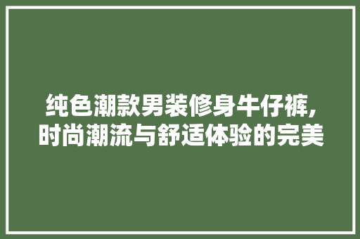纯色潮款男装修身牛仔裤,时尚潮流与舒适体验的完美融合 纯色潮款男装修身牛仔裤,时尚潮流与舒适体验的完美融合 MI家装修攻略