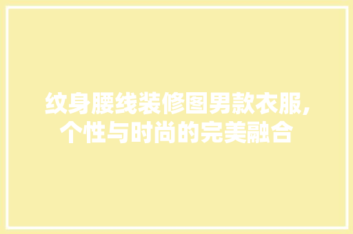 纹身腰线装修图男款衣服,个性与时尚的完美融合 纹身腰线装修图男款衣服,个性与时尚的完美融合 MI家设计指南