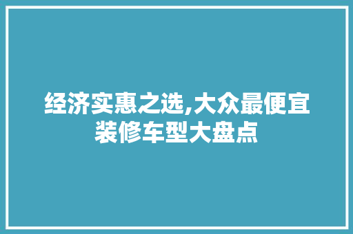 经济实惠之选,大众最便宜装修车型大盘点 经济实惠之选,大众最便宜装修车型大盘点 MI家设计指南