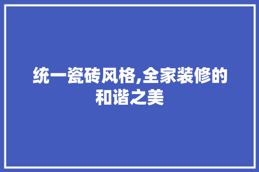 统一瓷砖风格,全家装修的和谐之美 统一瓷砖风格,全家装修的和谐之美 MI家设计百科