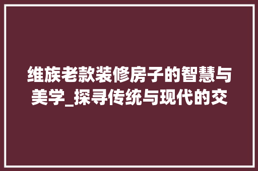维族老款装修房子的智慧与美学_探寻传统与现代的交融之美 维族老款装修房子的智慧与美学_探寻传统与现代的交融之美 MI家装修经验