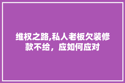 维权之路,私人老板欠装修款不给，应如何应对 维权之路,私人老板欠装修款不给，应如何应对 MI家设计百科