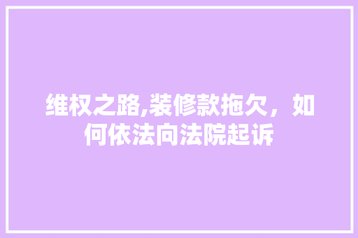 维权之路,装修款拖欠，如何依法向法院起诉 维权之路,装修款拖欠，如何依法向法院起诉 MI家装修攻略