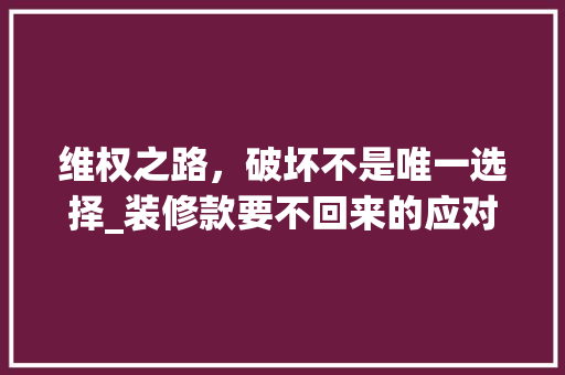 维权之路，破坏不是唯一选择_装修款要不回来的应对之路 维权之路，破坏不是唯一选择_装修款要不回来的应对之路 MI家公司推荐