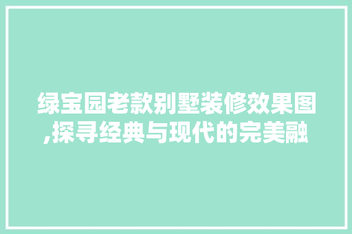 绿宝园老款别墅装修效果图,探寻经典与现代的完美融合 绿宝园老款别墅装修效果图,探寻经典与现代的完美融合 MI家装修经验
