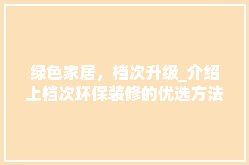 绿色家居，档次升级_介绍上档次环保装修的优选方法(绿色环保家居装修材料)