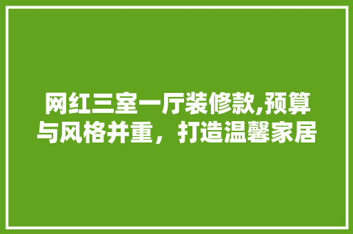 网红三室一厅装修款,预算与风格并重,打造温馨家居空间 MI家设计百科 网红三室一厅装修款,预算与风格并重,打造温馨家居空间 网红三室一厅装修款,预算与风格并重,打造温馨家居空间 MI家设计百科