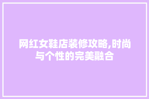 网红女鞋店装修攻略,时尚与个性的完美融合 网红女鞋店装修攻略,时尚与个性的完美融合 MI家设计指南