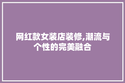 网红款女装店装修,潮流与个性的完美融合 网红款女装店装修,潮流与个性的完美融合 MI家设计百科