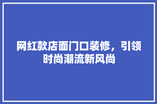 网红款店面门口装修，引领时尚潮流新风尚 网红款店面门口装修，引领时尚潮流新风尚 MI家设计指南