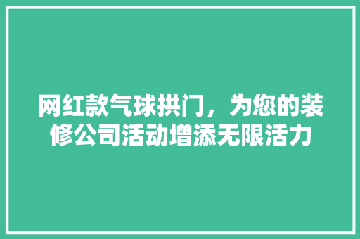 网红款气球拱门，为您的装修公司活动增添无限活力