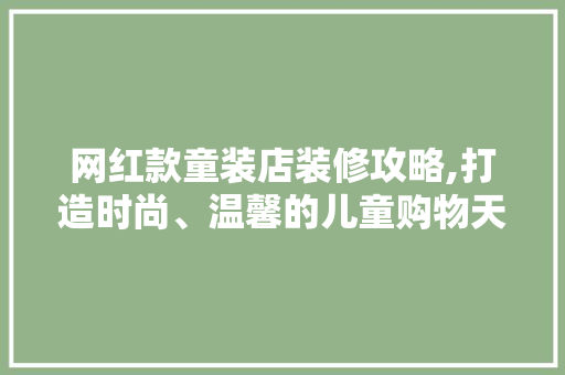 网红款童装店装修攻略,打造时尚、温馨的儿童购物天堂 网红款童装店装修攻略,打造时尚、温馨的儿童购物天堂 MI家设计指南