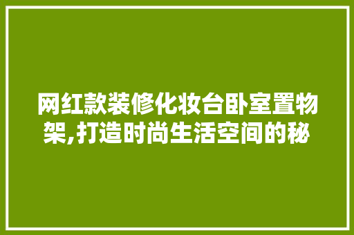 网红款装修化妆台卧室置物架,打造时尚生活空间的秘密武器 网红款装修化妆台卧室置物架,打造时尚生活空间的秘密武器 MI家公司推荐