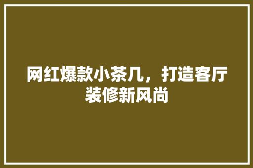 网红爆款小茶几，打造客厅装修新风尚 网红爆款小茶几，打造客厅装修新风尚 MI家装修攻略