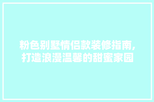 粉色别墅情侣款装修指南,打造浪漫温馨的甜蜜家园 粉色别墅情侣款装修指南,打造浪漫温馨的甜蜜家园 MI家装修经验