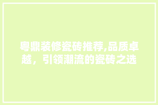 粤鼎装修瓷砖推荐,品质卓越，引领潮流的瓷砖之选 粤鼎装修瓷砖推荐,品质卓越，引领潮流的瓷砖之选 MI家公司推荐