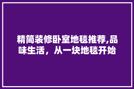 精简装修卧室地毯推荐,品味生活，从一块地毯开始 精简装修卧室地毯推荐,品味生活，从一块地毯开始 MI家设计指南