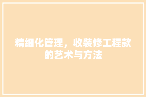 精细化管理，收装修工程款的艺术与方法 精细化管理，收装修工程款的艺术与方法 MI家设计百科