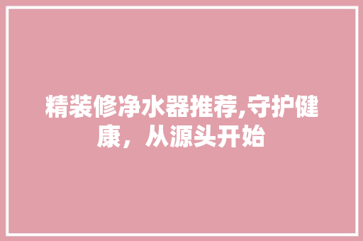 精装修净水器推荐,守护健康，从源头开始 精装修净水器推荐,守护健康，从源头开始 MI家设计百科