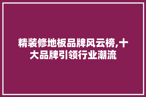 精装修地板品牌风云榜,十大品牌引领行业潮流(精装修木地板质量一般好吗)