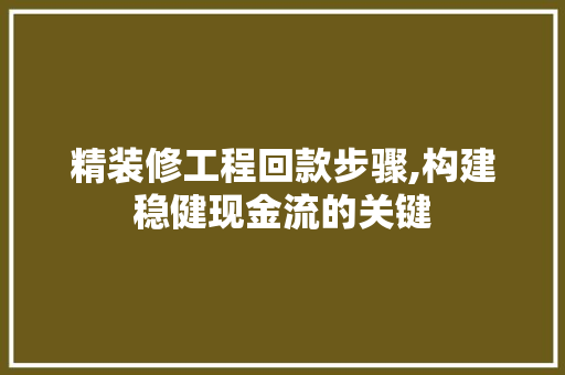 精装修工程回款步骤,构建稳健现金流的关键 精装修工程回款步骤,构建稳健现金流的关键 MI家设计百科