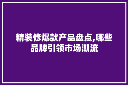 精装修爆款产品盘点,哪些品牌引领市场潮流 精装修爆款产品盘点,哪些品牌引领市场潮流 MI家设计百科