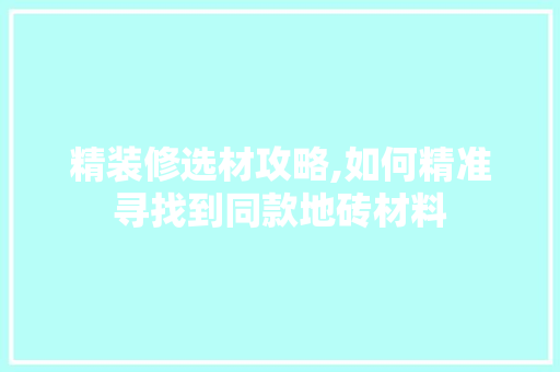 精装修选材攻略,如何精准寻找到同款地砖材料 精装修选材攻略,如何精准寻找到同款地砖材料 MI家装修攻略