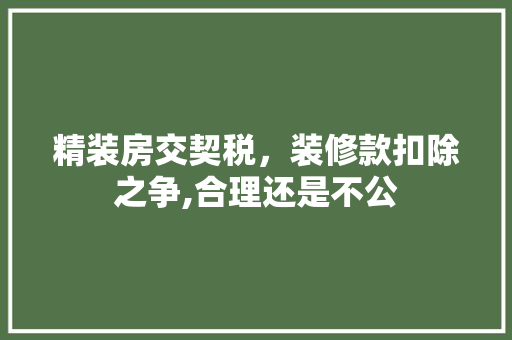 精装房交契税，装修款扣除之争,合理还是不公 精装房交契税，装修款扣除之争,合理还是不公 MI家装修攻略