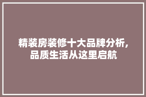精装房装修十大品牌分析,品质生活从这里启航 精装房装修十大品牌分析,品质生活从这里启航 MI家设计指南