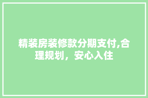 精装房装修款分期支付,合理规划，安心入住 精装房装修款分期支付,合理规划，安心入住 MI家设计百科