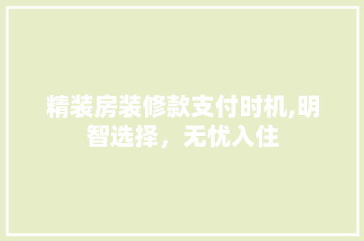 精装房装修款支付时机,明智选择，无忧入住 精装房装修款支付时机,明智选择，无忧入住 MI家装修攻略