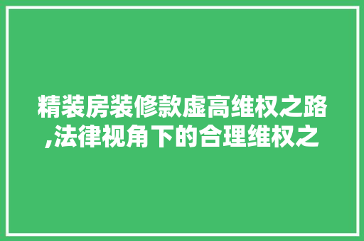 精装房装修款虚高维权之路,法律视角下的合理维权之路 精装房装修款虚高维权之路,法律视角下的合理维权之路 MI家公司推荐
