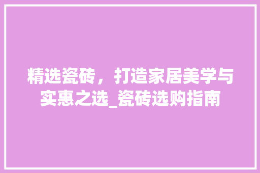 精选瓷砖，打造家居美学与实惠之选_瓷砖选购指南 精选瓷砖，打造家居美学与实惠之选_瓷砖选购指南 MI家装修攻略