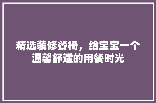精选装修餐椅，给宝宝一个温馨舒适的用餐时光 精选装修餐椅，给宝宝一个温馨舒适的用餐时光 MI家装修经验
