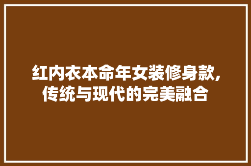 红内衣本命年女装修身款,传统与现代的完美融合 红内衣本命年女装修身款,传统与现代的完美融合 MI家装修经验