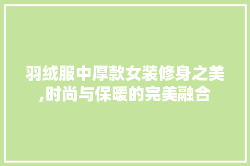 羽绒服中厚款女装修身之美,时尚与保暖的完美融合 羽绒服中厚款女装修身之美,时尚与保暖的完美融合 MI家装修攻略