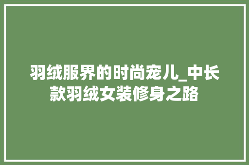 羽绒服界的时尚宠儿_中长款羽绒女装修身之路 羽绒服界的时尚宠儿_中长款羽绒女装修身之路 MI家装修经验