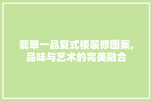 翡翠一品复式楼装修图案,品味与艺术的完美融合 翡翠一品复式楼装修图案,品味与艺术的完美融合 MI家设计百科