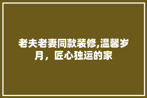 老夫老妻同款装修,温馨岁月，匠心独运的家 老夫老妻同款装修,温馨岁月，匠心独运的家 MI家设计指南