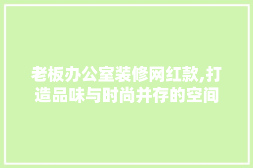 老板办公室装修网红款,打造品味与时尚并存的空间 老板办公室装修网红款,打造品味与时尚并存的空间 MI家设计百科